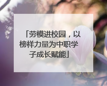 劳模进校园，以榜样力量为中职学子成长赋能