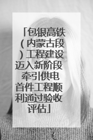 包银高铁（内蒙古段）工程建设迈入新阶段 牵引供电首件工程顺利通过验收评估