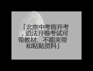 北京中考将开考，道法开卷考试可带教材、不能夹带和粘贴资料