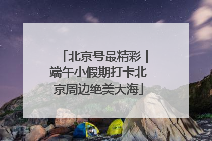 北京号最精彩｜端午小假期打卡北京周边绝美大海