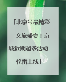 北京号最精彩｜文旅盛宴！京城近期超多活动轮番上线
