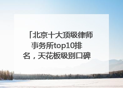 北京十大顶级律师事务所top10排名，天花板级别口碑超高胜诉率