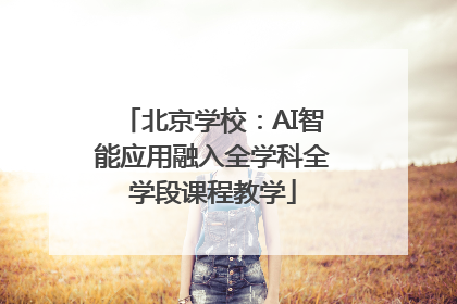 北京学校：AI智能应用融入全学科全学段课程教学