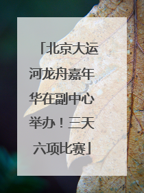 北京大运河龙舟嘉年华在副中心举办！三天六项比赛