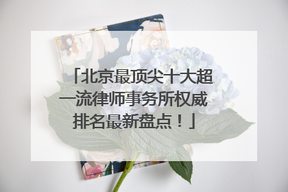 北京最顶尖十大超一流律师事务所权威排名最新盘点！