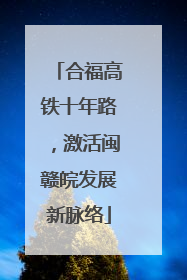 合福高铁十年路，激活闽赣皖发展新脉络