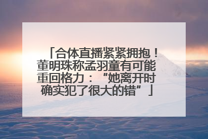 合体直播紧紧拥抱！董明珠称孟羽童有可能重回格力：“她离开时确实犯了很大的错”