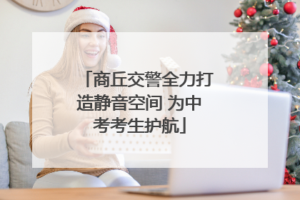 商丘交警全力打造静音空间 为中考考生护航