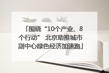 围绕“10个产业、8个行动” 北京助推城市副中心绿色经济加速跑