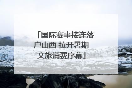 国际赛事接连落户山西 拉开暑期文旅消费序幕