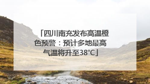 四川南充发布高温橙色预警：预计多地最高气温将升至38℃