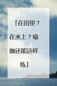 在田里？在水上？瑜伽还能这样练
