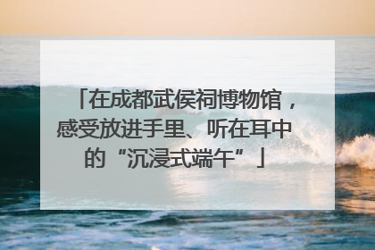 在成都武侯祠博物馆，感受放进手里、听在耳中的“沉浸式端午”