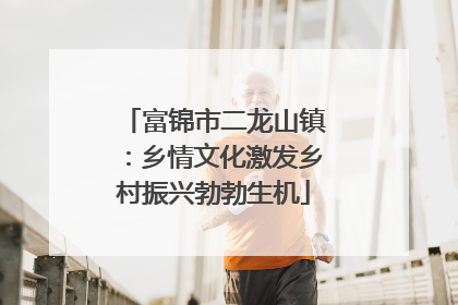 富锦市二龙山镇：乡情文化激发乡村振兴勃勃生机