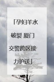 孕妇羊水破裂 厦门交警跨区接力护送