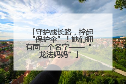 守护成长路，撑起“保护伞”！她们拥有同一个名字——“龙法妈妈”