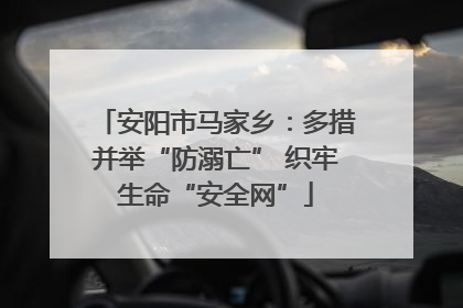 安阳市马家乡：多措并举“防溺亡” 织牢生命“安全网”