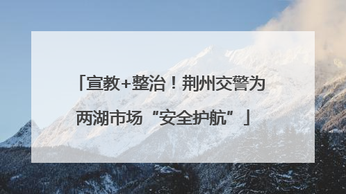 宣教+整治！荆州交警为两湖市场“安全护航”