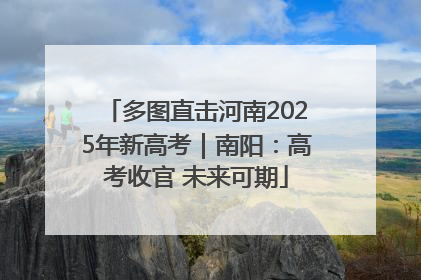 多图直击河南2025年新高考｜南阳：高考收官 未来可期