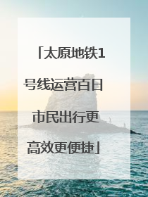 太原地铁1号线运营百日 市民出行更高效更便捷