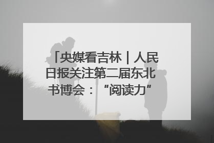 央媒看吉林｜人民日报关注第二届东北书博会：“阅读力”也是“发展力”