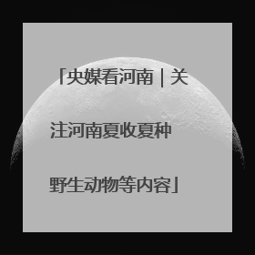 央媒看河南｜关注河南夏收夏种 野生动物等内容