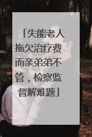 失能老人拖欠治疗费而亲弟弟不管，检察监督解难题