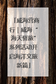 威海营商行｜威海“海天驿旅”系列活动开启海洋文旅新篇