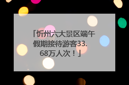 忻州六大景区端午假期接待游客33.68万人次！