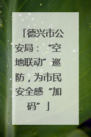 德兴市公安局：“空地联动”巡防，为市民安全感“加码”