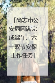 尚志市公安局圆满完成端午、六一双节安保工作任务