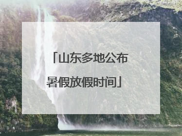 山东多地公布暑假放假时间