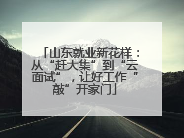 山东就业新花样：从“赶大集”到“云面试”，让好工作“敲”开家门