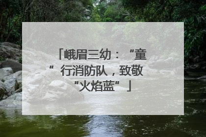 峨眉三幼：“童”行消防队，致敬“火焰蓝”