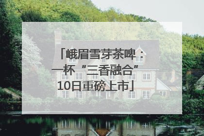 峨眉雪芽茶啤：一杯“三香融合”10日重磅上市