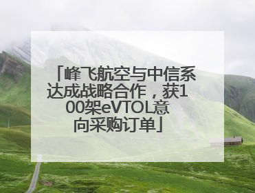 峰飞航空与中信系达成战略合作，获100架eVTOL意向采购订单