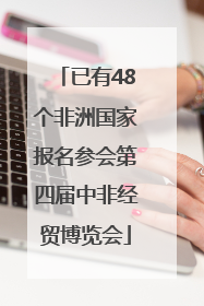 已有48个非洲国家报名参会第四届中非经贸博览会