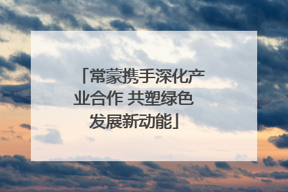 常蒙携手深化产业合作 共塑绿色发展新动能