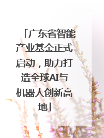 广东省智能产业基金正式启动，助力打造全球AI与机器人创新高地