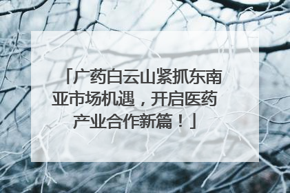 广药白云山紧抓东南亚市场机遇，开启医药产业合作新篇！