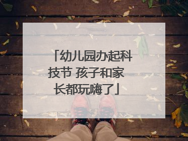 幼儿园办起科技节 孩子和家长都玩嗨了