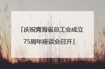 庆祝青海省总工会成立75周年座谈会召开