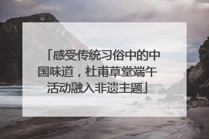 感受传统习俗中的中国味道，杜甫草堂端午活动融入非遗主题
