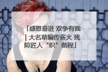 感恩奋进 双争有我｜大名草编传薪火 残障匠人“织”前程