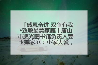 感恩奋进 双争有我•致敬最美家庭丨唐山市逐光图书馆负责人姜玉婵家庭：小家大爱，点亮乡村娃的梦想