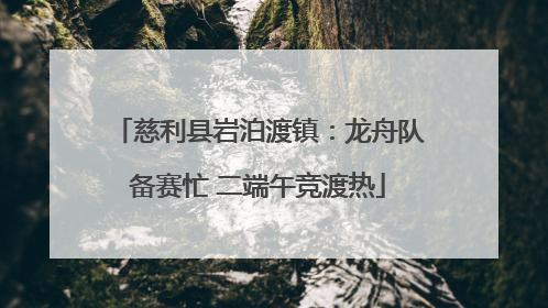 慈利县岩泊渡镇：龙舟队备赛忙 二端午竞渡热