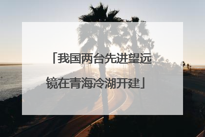 我国两台先进望远镜在青海冷湖开建