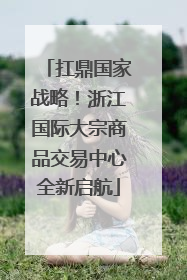 扛鼎国家战略！浙江国际大宗商品交易中心全新启航