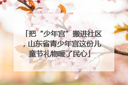 把“少年宫”搬进社区，山东省青少年宫这份儿童节礼物暖了民心