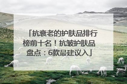 抗衰老的护肤品排行榜前十名！抗皱护肤品盘点：6款最建议入
